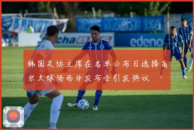 韩国足协主席在名单公布日选择高尔夫球场而非发布会引发热议