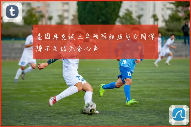 奎因库克谈三年两冠经历与合同保障不足的无奈心声