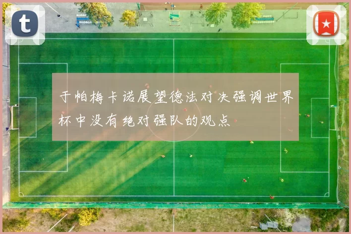 于帕梅卡诺展望德法对决强调世界杯中没有绝对强队的观点