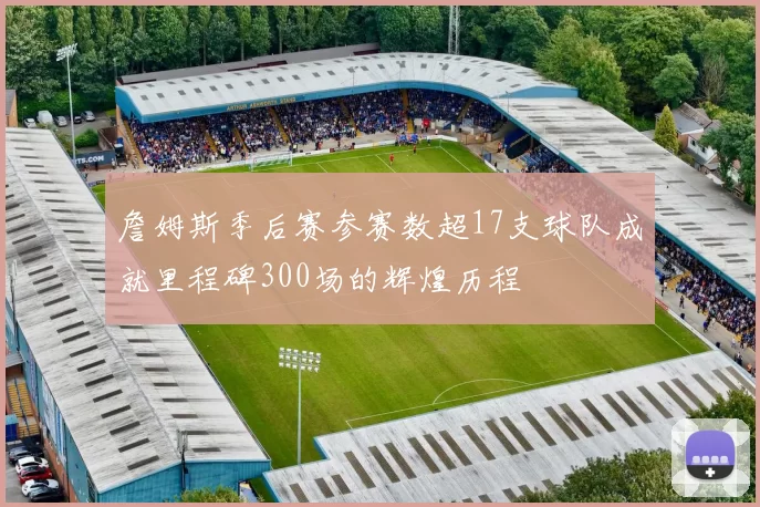 詹姆斯季后赛参赛数超17支球队成就里程碑300场的辉煌历程