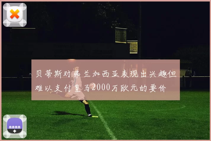 贝蒂斯对弗兰加西亚表现出兴趣但难以支付皇马2000万欧元的要价
