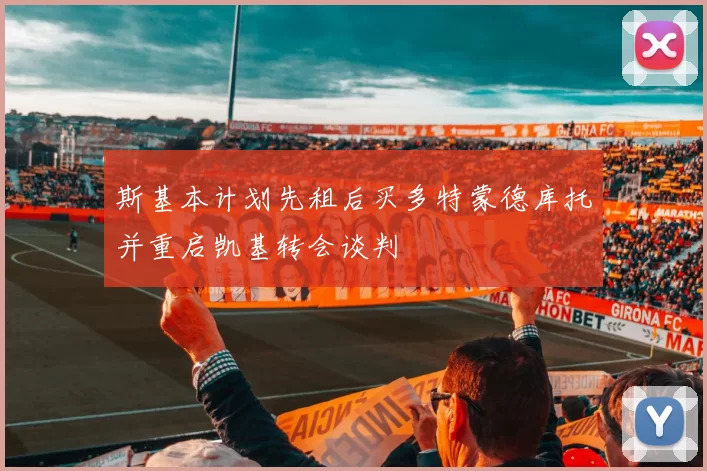 斯基本计划先租后买多特蒙德库托并重启凯基转会谈判