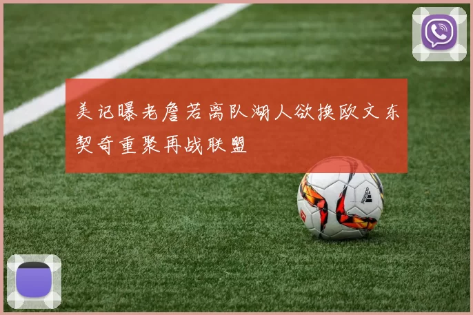 美记曝老詹若离队湖人欲换欧文东契奇重聚再战联盟