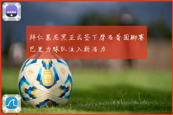 拜仁慕尼黑正式签下摩洛哥国脚赛巴里为球队注入新活力