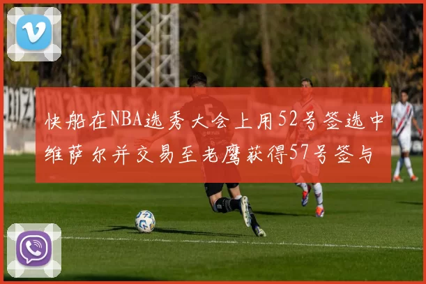 快船在NBA选秀大会上用52号签选中维萨尔并交易至老鹰获得57号签与现金补偿