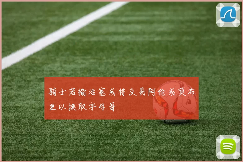 骑士若输活塞或将交易阿伦或莫布里以换取字母哥