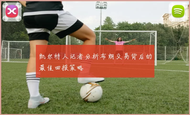 凯尔特人记者分析布朗交易背后的最佳回报策略
