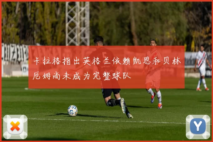 卡拉格指出英格兰依赖凯恩和贝林厄姆尚未成为完整球队