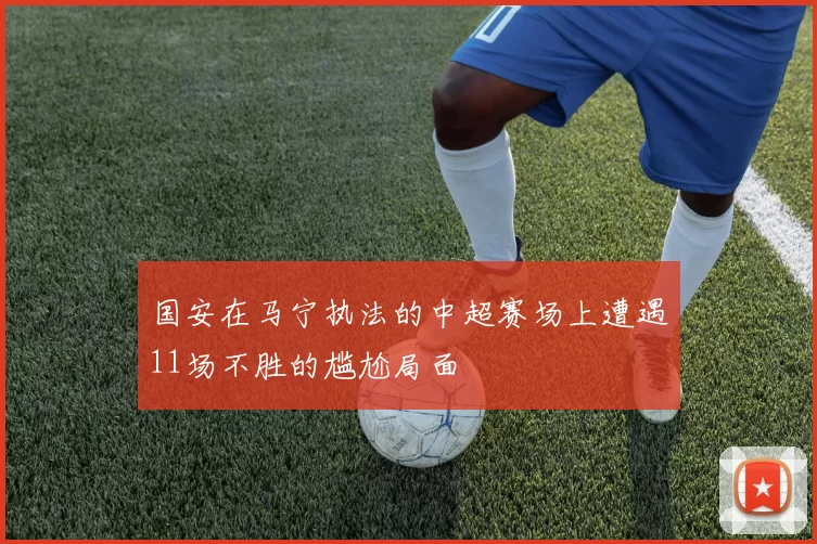 国安在马宁执法的中超赛场上遭遇11场不胜的尴尬局面