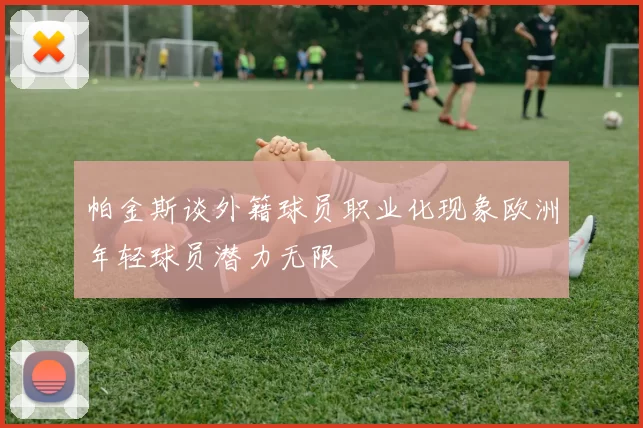 帕金斯谈外籍球员职业化现象欧洲年轻球员潜力无限
