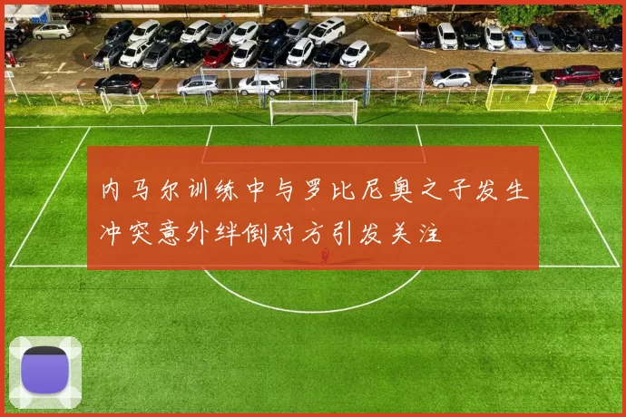 内马尔训练中与罗比尼奥之子发生冲突意外绊倒对方引发关注