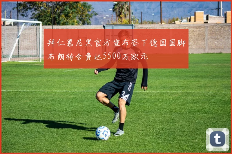 拜仁慕尼黑官方宣布签下德国国脚布朗转会费达5500万欧元