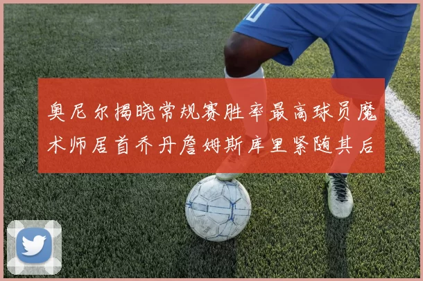 奥尼尔揭晓常规赛胜率最高球员魔术师居首乔丹詹姆斯库里紧随其后