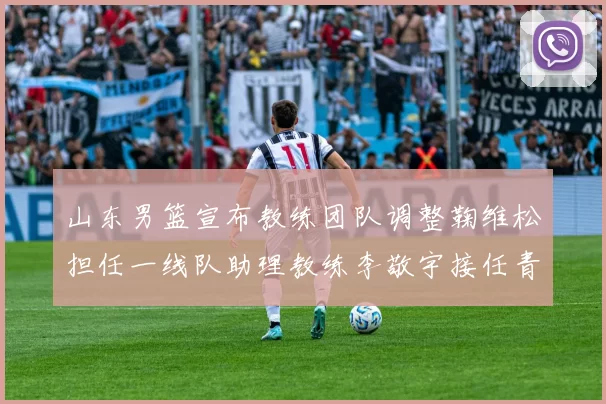 山东男篮宣布教练团队调整鞠维松担任一线队助理教练李敬宇接任青年队主教练