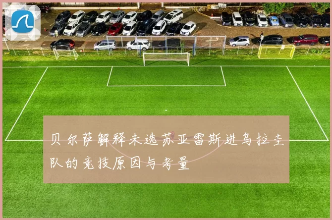 贝尔萨解释未选苏亚雷斯进乌拉圭队的竞技原因与考量