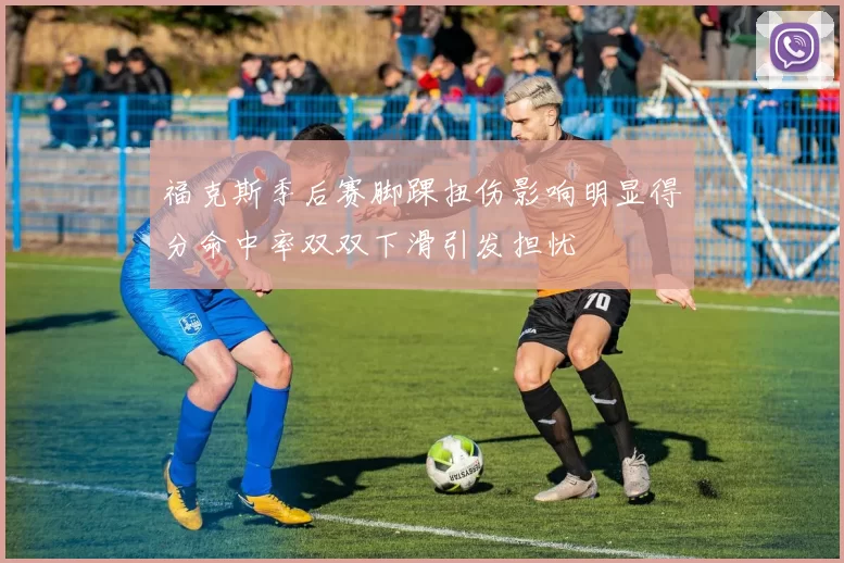 福克斯季后赛脚踝扭伤影响明显得分命中率双双下滑引发担忧