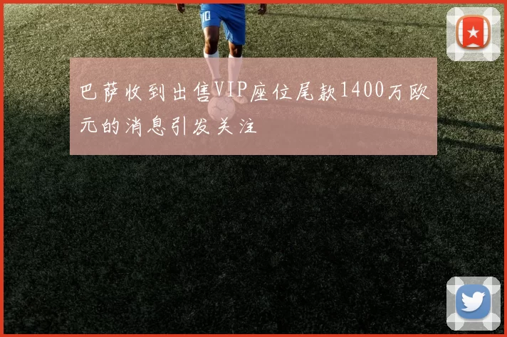 巴萨收到出售VIP座位尾款1400万欧元的消息引发关注