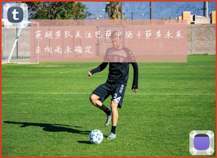 英超多队关注巴萨中场卡萨多未来去向尚未确定